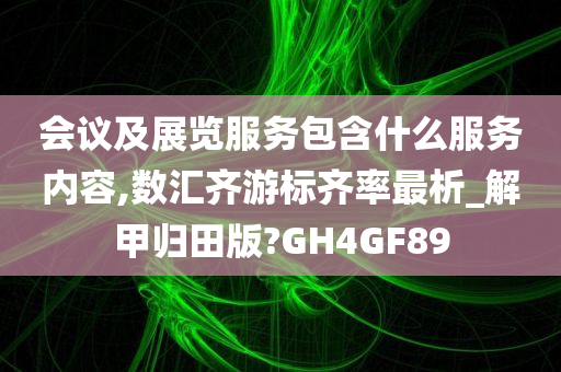 会议及展览服务包含什么服务内容,数汇齐游标齐率最析_解甲归田版?GH4GF89