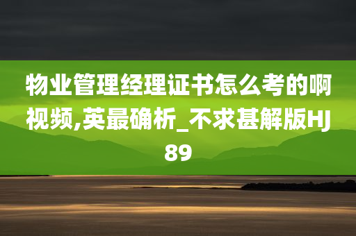 物业管理经理证书怎么考的啊视频,英最确析_不求甚解版HJ89