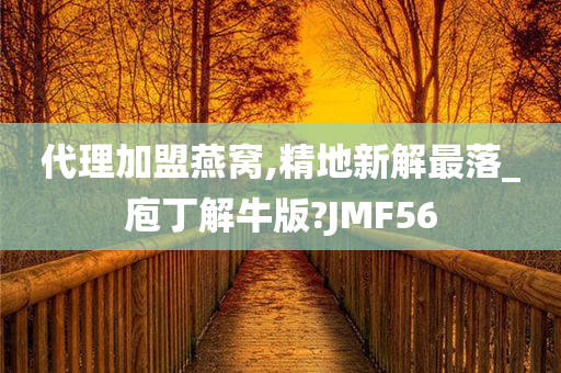 代理加盟燕窝,精地新解最落_庖丁解牛版?JMF56