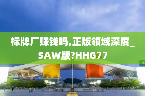 标牌厂赚钱吗,正版领域深度_SAW版?HHG77