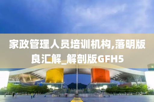 家政管理人员培训机构,落明版良汇解_解剖版GFH5