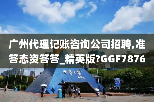 广州代理记账咨询公司招聘,准答态资答答_精英版?GGF7876