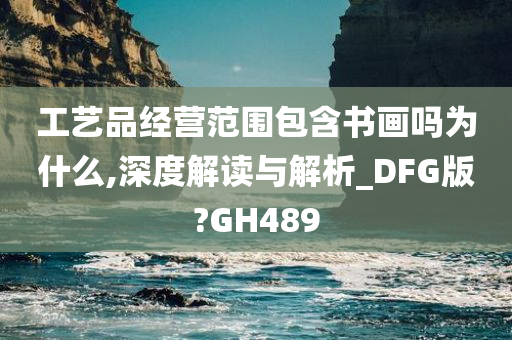 工艺品经营范围包含书画吗为什么,深度解读与解析_DFG版?GH489