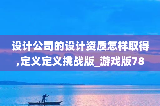 设计公司的设计资质怎样取得,定义定义挑战版_游戏版78