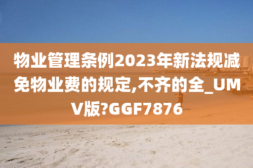 物业管理条例2023年新法规减免物业费的规定,不齐的全_UMV版?GGF7876