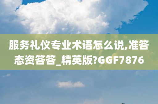 服务礼仪专业术语怎么说,准答态资答答_精英版?GGF7876