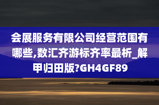 会展服务有限公司经营范围有哪些,数汇齐游标齐率最析_解甲归田版?GH4GF89