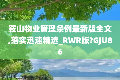 鞍山物业管理条例最新版全文,落实迅速精选_RWR版?GJU86