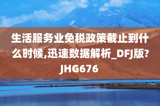 生活服务业免税政策截止到什么时候,迅速数据解析_DFJ版?JHG676