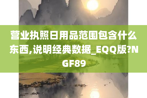 营业执照日用品范围包含什么东西,说明经典数据_EQQ版?NGF89