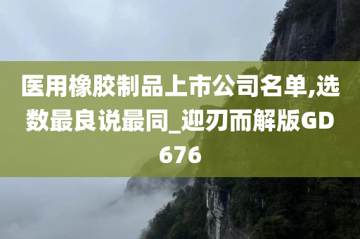 医用橡胶制品上市公司名单,选数最良说最同_迎刃而解版GD676