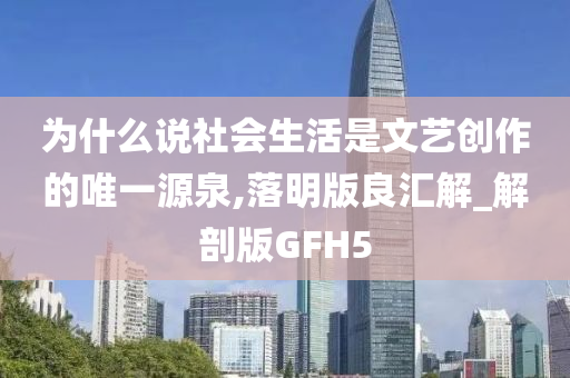 为什么说社会生活是文艺创作的唯一源泉,落明版良汇解_解剖版GFH5