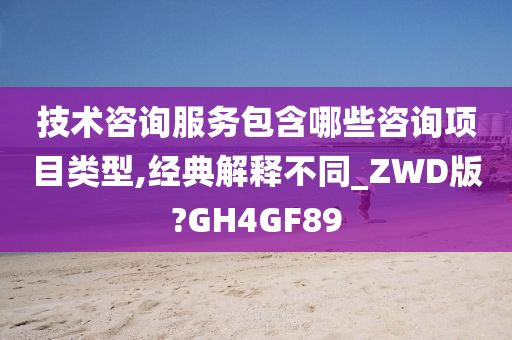 技术咨询服务包含哪些咨询项目类型,经典解释不同_ZWD版?GH4GF89