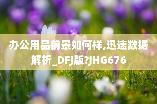 办公用品前景如何样,迅速数据解析_DFJ版?JHG676