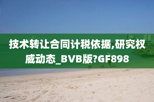 技术转让合同计税依据,研究权威动态_BVB版?GF898