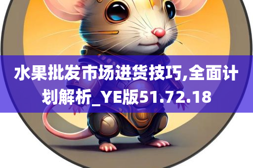 水果批发市场进货技巧,全面计划解析_YE版51.72.18