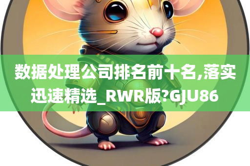 数据处理公司排名前十名,落实迅速精选_RWR版?GJU86