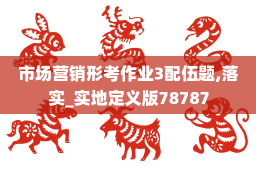 市场营销形考作业3配伍题,落实_实地定义版78787