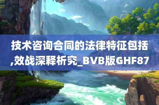 技术咨询合同的法律特征包括,效战深释析究_BVB版GHF87