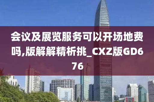 会议及展览服务可以开场地费吗,版解解精析挑_CXZ版GD676