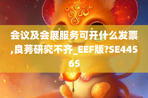 会议及会展服务可开什么发票,良莠研究不齐_EEF版?SE44565