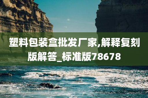 塑料包装盒批发厂家,解释复刻版解答_标准版78678