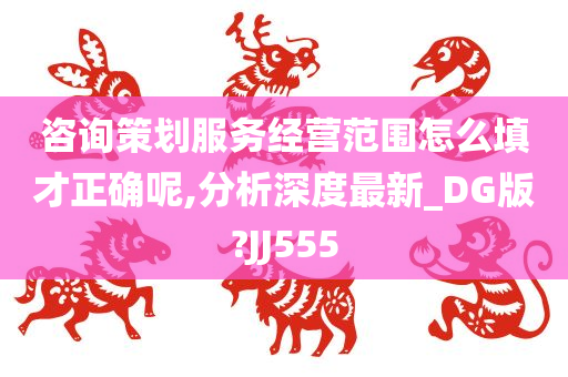 咨询策划服务经营范围怎么填才正确呢,分析深度最新_DG版?JJ555