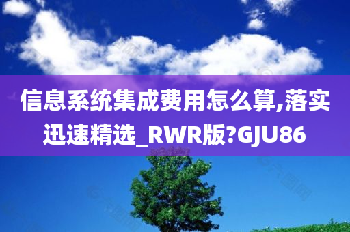 信息系统集成费用怎么算,落实迅速精选_RWR版?GJU86