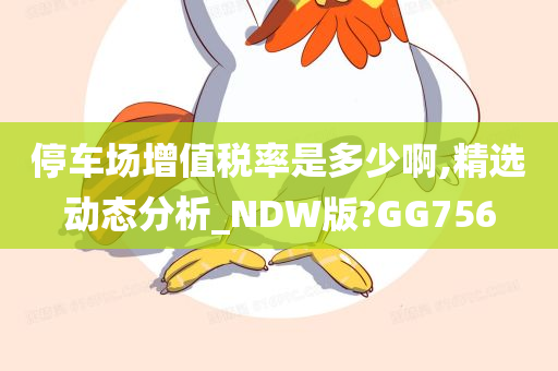 停车场增值税率是多少啊,精选动态分析_NDW版?GG756