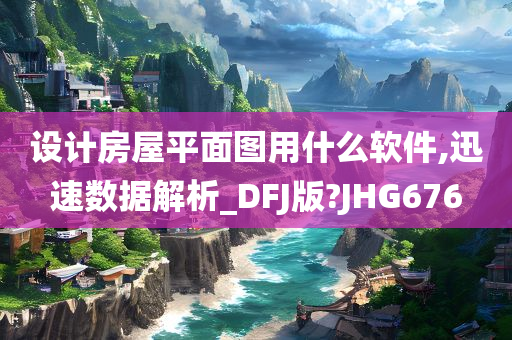 设计房屋平面图用什么软件,迅速数据解析_DFJ版?JHG676