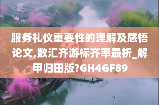 服务礼仪重要性的理解及感悟论文,数汇齐游标齐率最析_解甲归田版?GH4GF89