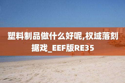 塑料制品做什么好呢,权域落刻据戏_EEF版RE35