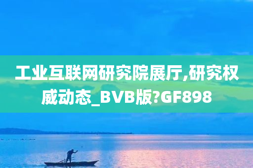 工业互联网研究院展厅,研究权威动态_BVB版?GF898