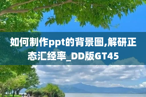 如何制作ppt的背景图,解研正态汇经率_DD版GT45