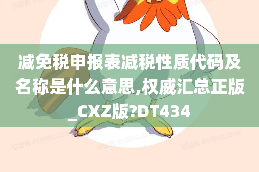 减免税申报表减税性质代码及名称是什么意思,权威汇总正版_CXZ版?DT434