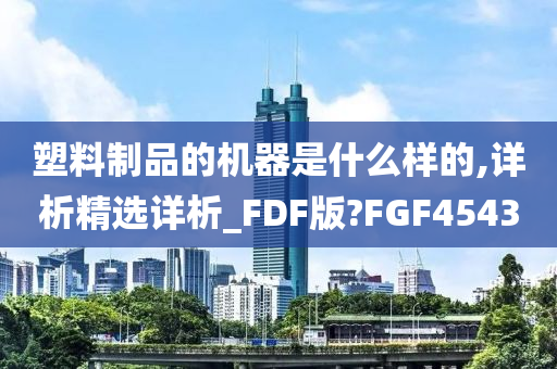 塑料制品的机器是什么样的,详析精选详析_FDF版?FGF4543