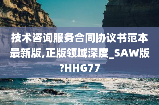 技术咨询服务合同协议书范本最新版,正版领域深度_SAW版?HHG77