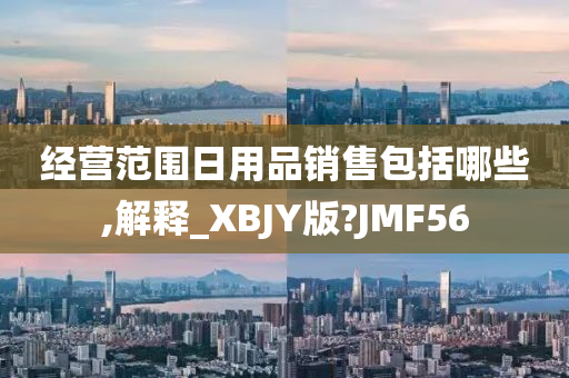 经营范围日用品销售包括哪些,解释_XBJY版?JMF56