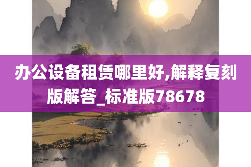 办公设备租赁哪里好,解释复刻版解答_标准版78678