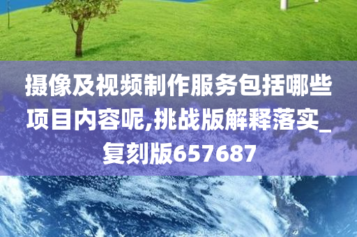 摄像及视频制作服务包括哪些项目内容呢,挑战版解释落实_复刻版657687