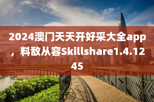 2024澳门天天开好采大全app，料敌从容Skillshare1.4.1245