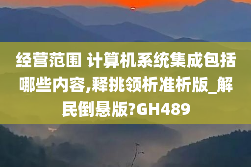 经营范围 计算机系统集成包括哪些内容,释挑领析准析版_解民倒悬版?GH489