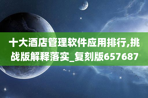 十大酒店管理软件应用排行,挑战版解释落实_复刻版657687