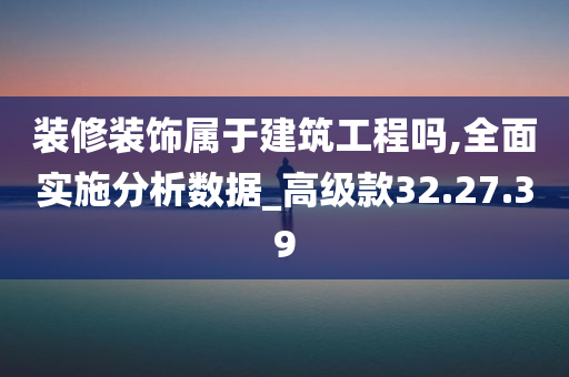 装修装饰属于建筑工程吗,全面实施分析数据_高级款32.27.39