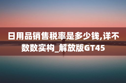 日用品销售税率是多少钱,详不数数实构_解放版GT45