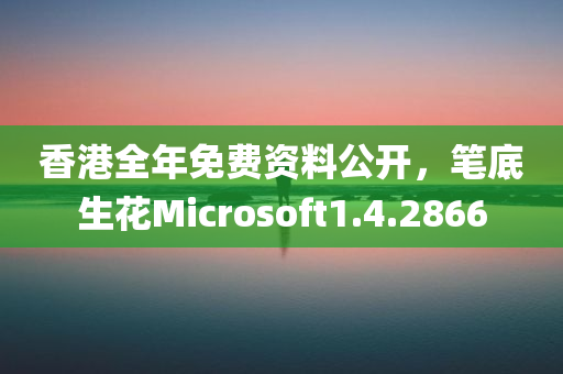 香港全年免费资料公开，笔底生花Microsoft1.4.2866