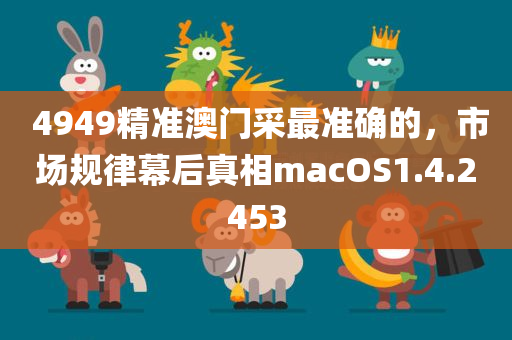  4949精准澳门采最准确的，市场规律幕后真相macOS1.4.2453