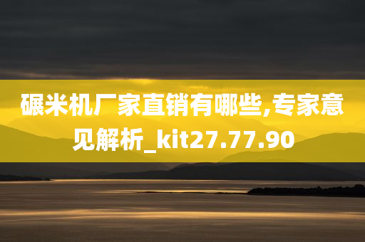 碾米机厂家直销有哪些,专家意见解析_kit27.77.90