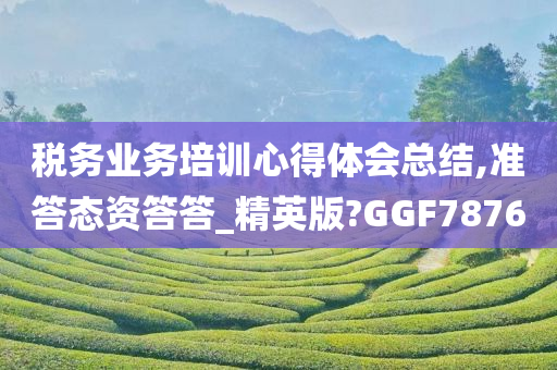 税务业务培训心得体会总结,准答态资答答_精英版?GGF7876