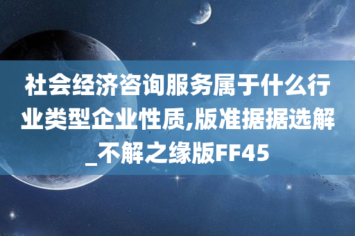 社会经济咨询服务属于什么行业类型企业性质,版准据据选解_不解之缘版FF45